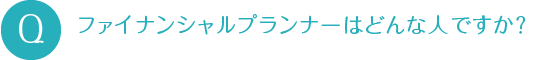 ファイナンシャルプランナーはどんな人ですか？