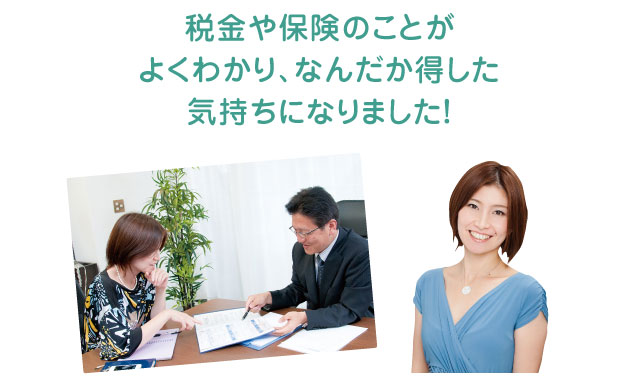 税金や保険のことが よくわかり、なんだか得した 気持ちになりました！