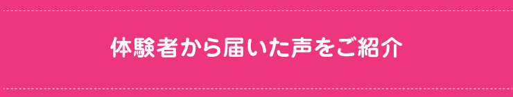 体験者から届いた声をご紹介